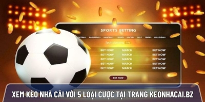 Xem kèo nhà cái uy tín tổng hợp 5 loại cược phổ biến tại trang Keonhacai.bz
